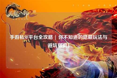 手游私SF平台全攻略 | 你不知道的隐藏玩法与避坑指南!
