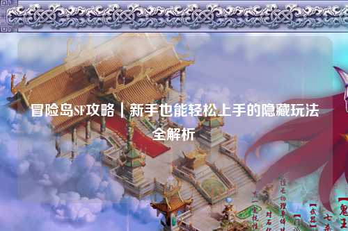 冒险岛SF攻略|新手也能轻松上手的隐藏玩法全解析