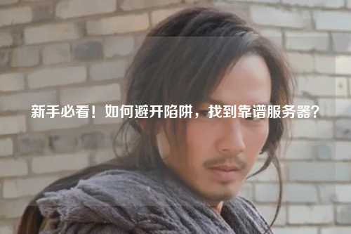 新手必看!如何避开陷阱,找到靠谱服务器?