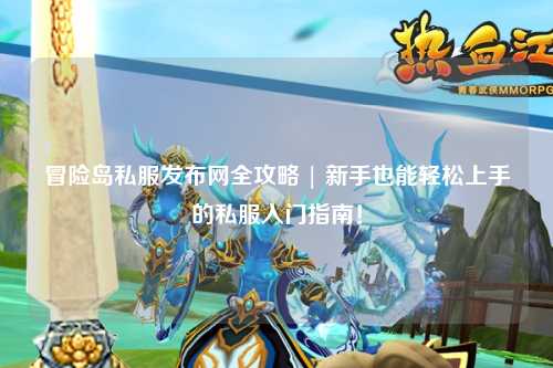 冒险岛私服发布网全攻略 | 新手也能轻松上手的私服入门指南!