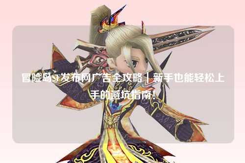 冒险岛SF发布网广告全攻略|新手也能轻松上手的避坑指南!