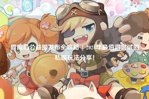 冒险岛公益服发布全攻略 | 2024年最值得尝试的私服玩法分享!