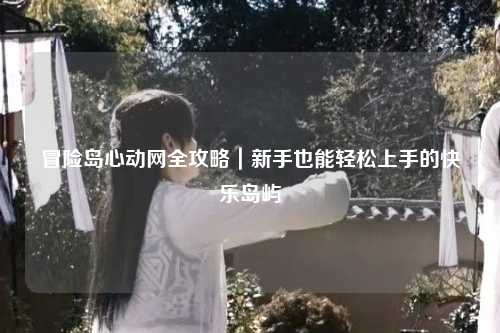 冒险岛心动网全攻略｜新手也能轻松上手的快乐岛屿