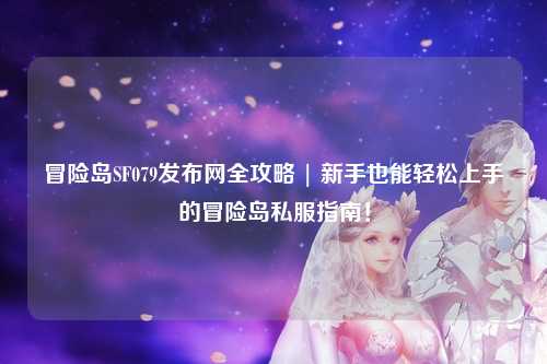冒险岛SF079发布网全攻略 | 新手也能轻松上手的冒险岛私服指南!