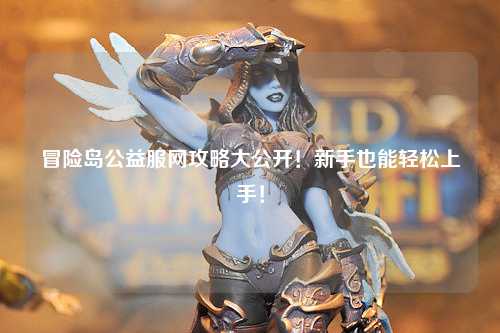 冒险岛公益服网攻略大公开！新手也能轻松上手！