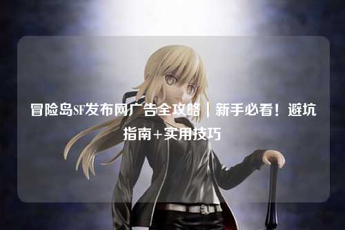冒险岛SF发布网广告全攻略|新手必看!避坑指南+实用技巧