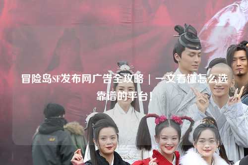 冒险岛SF发布网广告全攻略 | 一文看懂怎么选靠谱的平台!