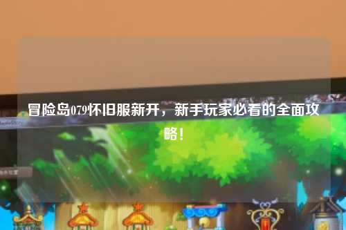 冒险岛079怀旧服新开,新手玩家必看的全面攻略!
