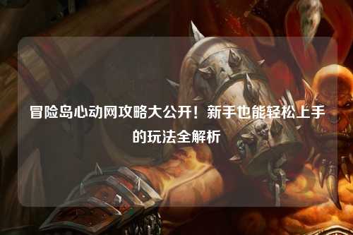 冒险岛心动网攻略大公开!新手也能轻松上手的玩法全解析