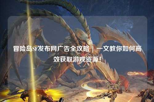 冒险岛SF发布网广告全攻略 | 一文教你如何高效获取游戏资源！