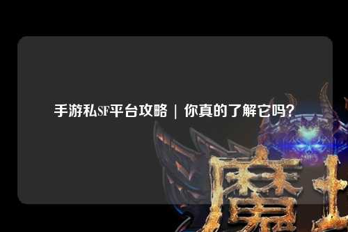 手游私SF平台攻略 | 你真的了解它吗?