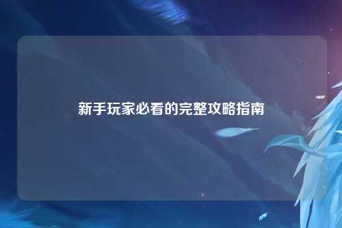 新手玩家必看的完整攻略指南