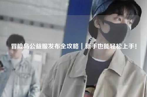 冒险岛公益服发布全攻略|新手也能轻松上手!