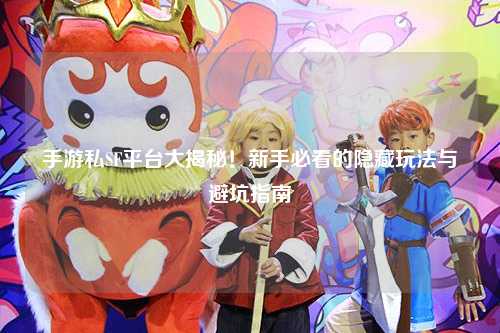 手游私SF平台大揭秘！新手必看的隐藏玩法与避坑指南