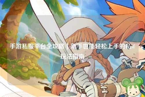 手游私服平台全攻略|新手也能轻松上手的私sf玩法指南