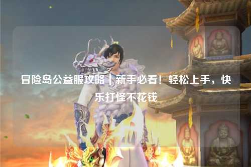 冒险岛公益服攻略|新手必看!轻松上手,快乐打怪不花钱