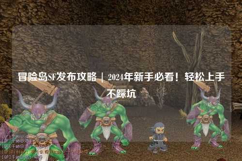 冒险岛SF发布攻略 | 2024年新手必看!轻松上手不踩坑
