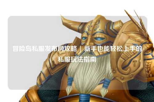 冒险岛私服发布网攻略 | 新手也能轻松上手的私服玩法指南