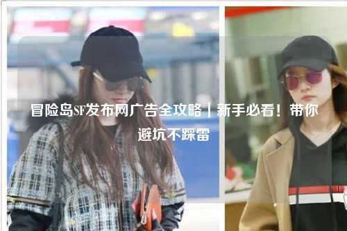 冒险岛SF发布网广告全攻略|新手必看!带你避坑不踩雷