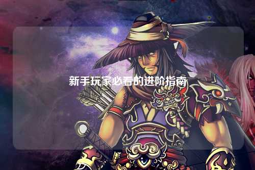 新手玩家必看的进阶指南