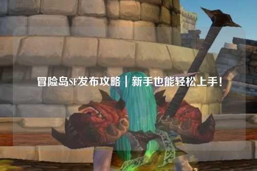 冒险岛SF发布攻略｜新手也能轻松上手！