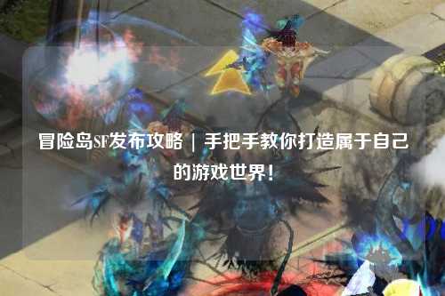 冒险岛SF发布攻略 | 手把手教你打造属于自己的游戏世界!