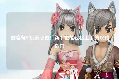 冒险岛SF玩家必看！新手也能轻松上手的攻略指南