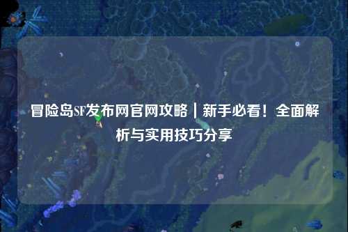 冒险岛SF发布网官网攻略|新手必看!全面解析与实用技巧分享✨