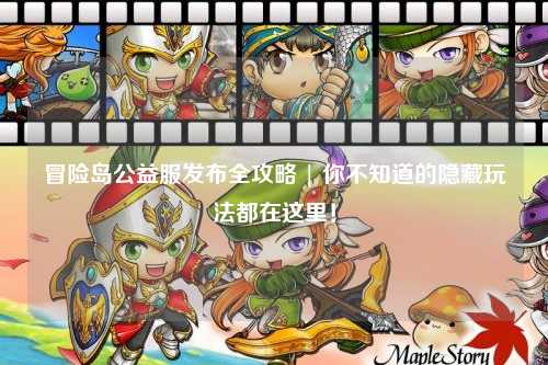 冒险岛公益服发布全攻略 | 你不知道的隐藏玩法都在这里!