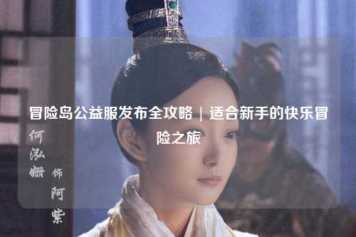 冒险岛公益服发布全攻略 | 适合新手的快乐冒险之旅