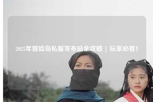 2025年冒险岛私服发布站全攻略 | 玩家必看！