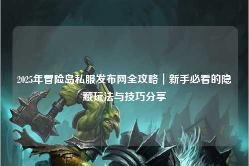 2025年冒险岛私服发布网全攻略|新手必看的隐藏玩法与技巧分享