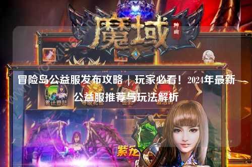 冒险岛公益服发布攻略 | 玩家必看！2024年最新公益服推荐与玩法解析