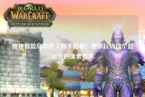 猪猪冒险岛攻略｜新手必看！带你玩转这个超治愈的像素世界