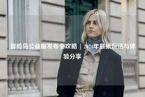 冒险岛公益服发布全攻略 | 2024年最新玩法与体验分享✨