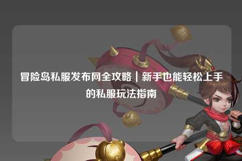 冒险岛私服发布网全攻略|新手也能轻松上手的私服玩法指南