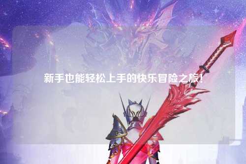 新手也能轻松上手的快乐冒险之旅!