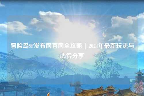 冒险岛SF发布网官网全攻略 | 2024年最新玩法与心得分享✨