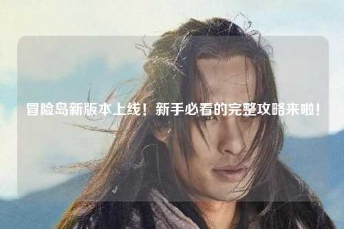 冒险岛新版本上线！新手必看的完整攻略来啦！