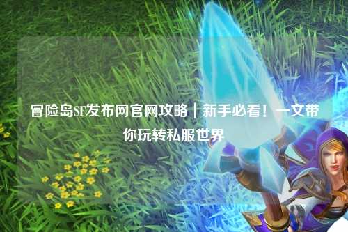 冒险岛SF发布网官网攻略｜新手必看！一文带你玩转私服世界
