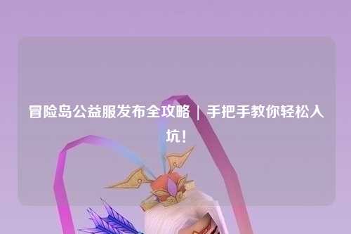 冒险岛公益服发布全攻略 | 手把手教你轻松入坑!
