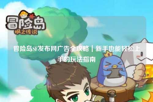 冒险岛SF发布网广告全攻略|新手也能轻松上手的玩法指南