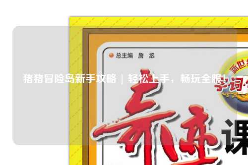 猪猪冒险岛新手攻略 | 轻松上手，畅玩全服！