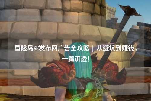 冒险岛SF发布网广告全攻略 | 从避坑到赚钱，一篇讲透！