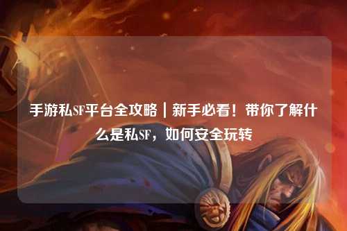 手游私SF平台全攻略|新手必看!带你了解什么是私SF,如何安全玩转