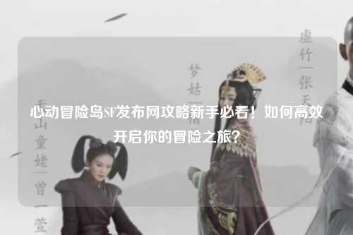 心动冒险岛SF发布网攻略新手必看！如何高效开启你的冒险之旅？