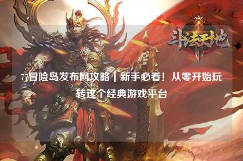 77冒险岛发布网攻略｜新手必看！从零开始玩转这个经典游戏平台