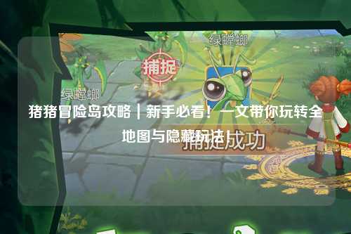 猪猪冒险岛攻略｜新手必看！一文带你玩转全地图与隐藏玩法！