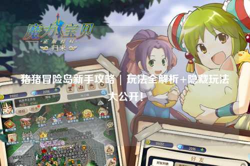 猪猪冒险岛新手攻略 | 玩法全解析+隐藏玩法大公开！