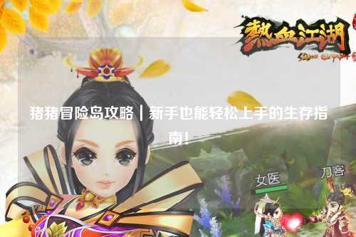 猪猪冒险岛攻略｜新手也能轻松上手的生存指南！